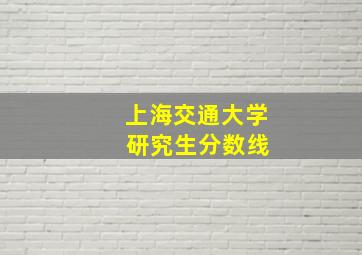 上海交通大学 研究生分数线